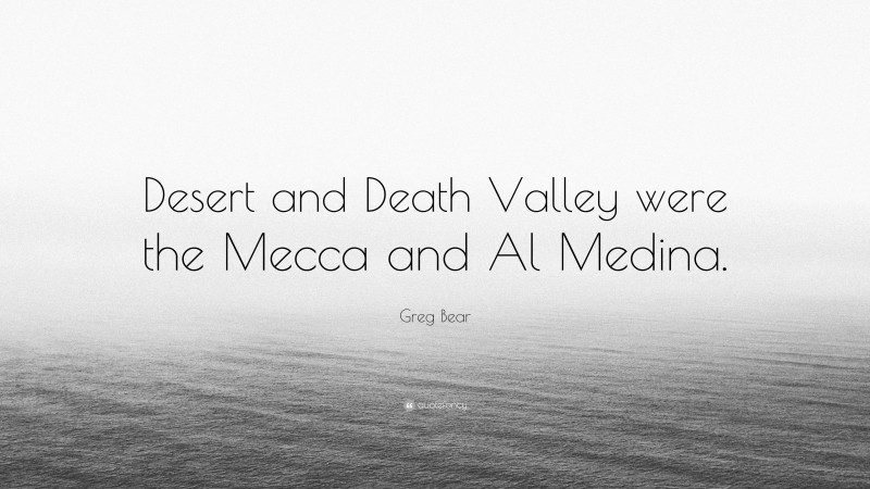 Greg Bear Quote: “Desert and Death Valley were the Mecca and Al Medina.”