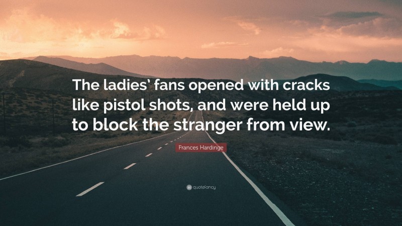 Frances Hardinge Quote: “The ladies’ fans opened with cracks like pistol shots, and were held up to block the stranger from view.”