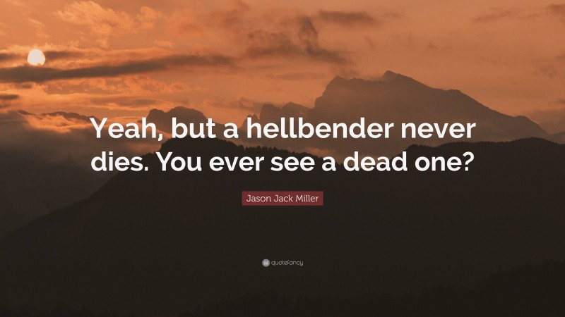 Jason Jack Miller Quote: “Yeah, but a hellbender never dies. You ever see a dead one?”