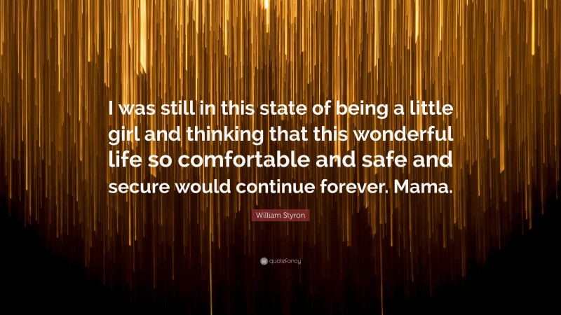 William Styron Quote: “I was still in this state of being a little girl and thinking that this wonderful life so comfortable and safe and secure would continue forever. Mama.”