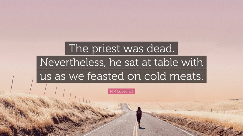 H.P. Lovecraft Quote: “The priest was dead. Nevertheless, he sat at table with us as we feasted on cold meats.”