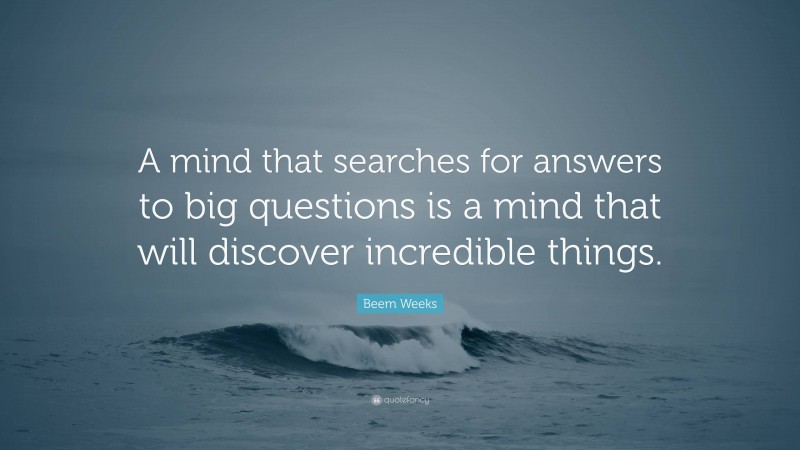 Beem Weeks Quote: “A mind that searches for answers to big questions is a mind that will discover incredible things.”