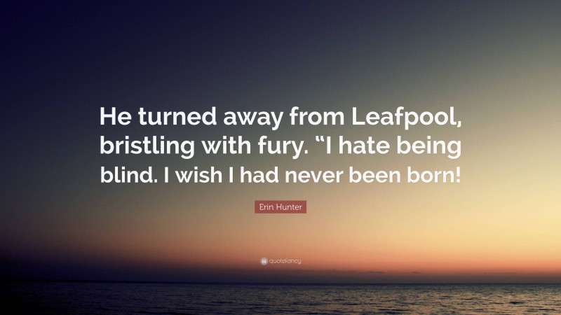 Erin Hunter Quote: “He turned away from Leafpool, bristling with fury. “I hate being blind. I wish I had never been born!”
