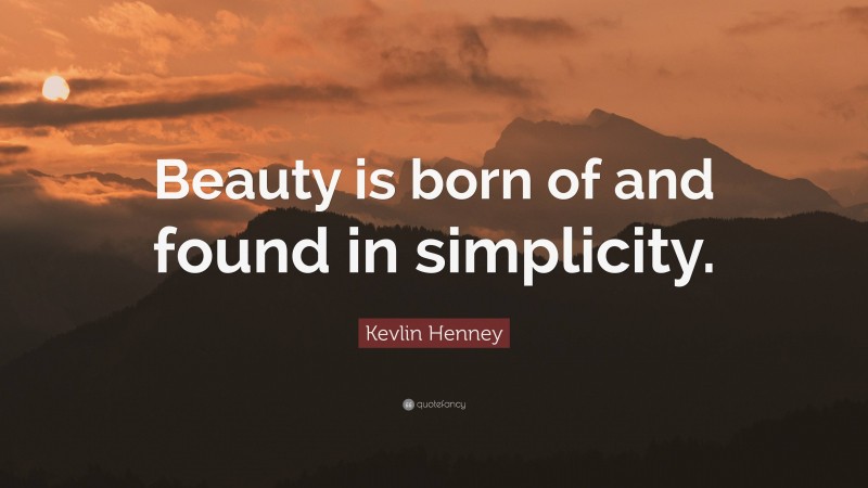 Kevlin Henney Quote: “Beauty is born of and found in simplicity.”