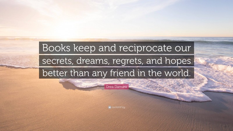 Drea Damara Quote: “Books keep and reciprocate our secrets, dreams, regrets, and hopes better than any friend in the world.”