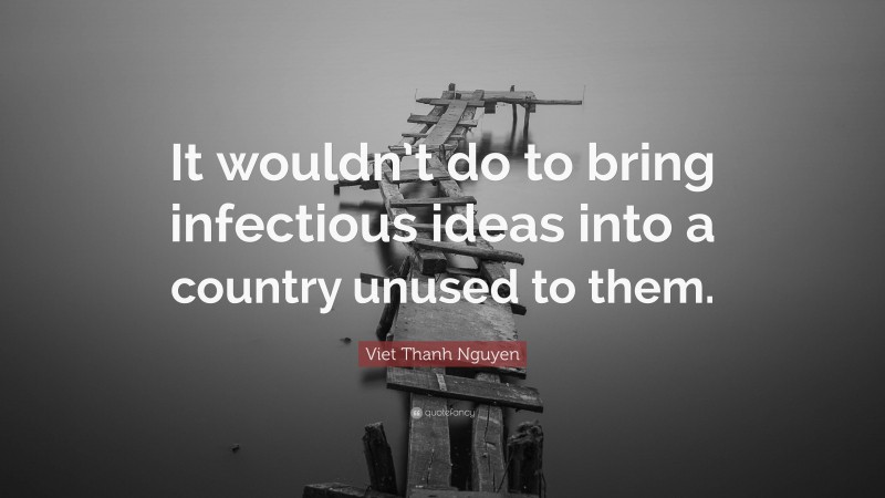 Viet Thanh Nguyen Quote: “It wouldn’t do to bring infectious ideas into a country unused to them.”