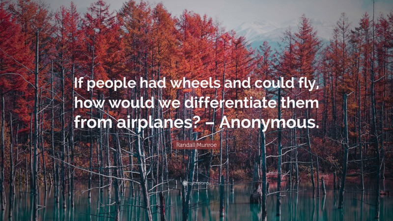 Randall Munroe Quote: “If people had wheels and could fly, how would we differentiate them from airplanes? – Anonymous.”