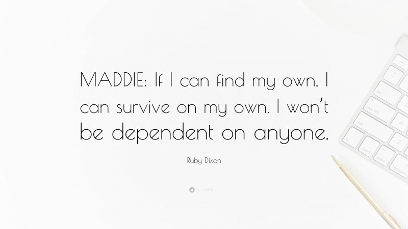Ruby Dixon Quote: “MADDIE: If I can find my own, I can survive on my own. I won’t be dependent on anyone.”