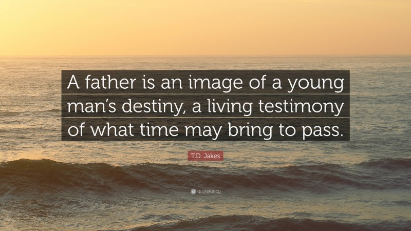 T.D. Jakes Quote: “A father is an image of a young man’s destiny, a living testimony of what time may bring to pass.”
