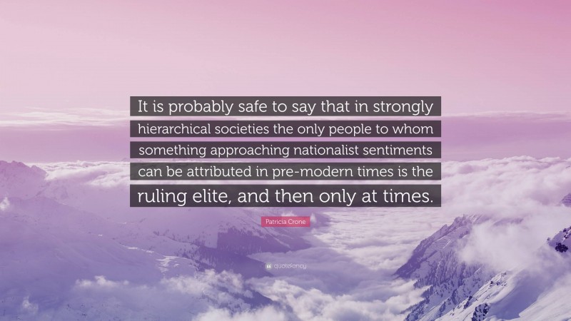 Patricia Crone Quote: “It is probably safe to say that in strongly hierarchical societies the only people to whom something approaching nationalist sentiments can be attributed in pre-modern times is the ruling elite, and then only at times.”