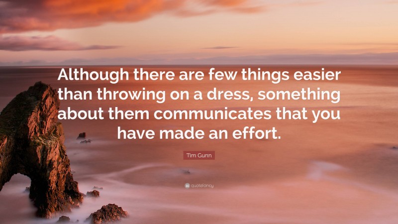 Tim Gunn Quote: “Although there are few things easier than throwing on a dress, something about them communicates that you have made an effort.”