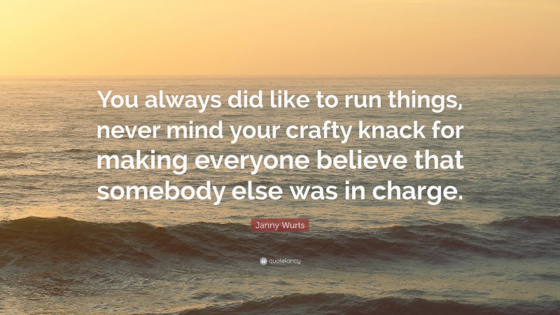 Janny Wurts Quote: “You always did like to run things, never mind your crafty knack for making everyone believe that somebody else was in charge.”
