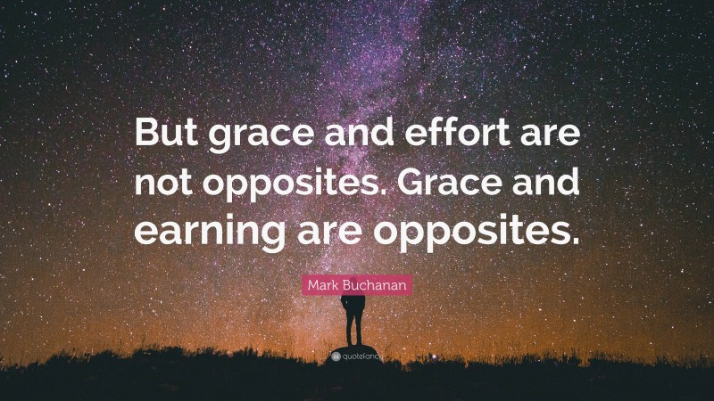 Mark Buchanan Quote: “But grace and effort are not opposites. Grace and earning are opposites.”