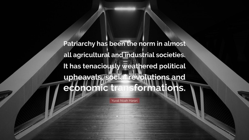 Yuval Noah Harari Quote: “Patriarchy has been the norm in almost all agricultural and industrial societies. It has tenaciously weathered political upheavals, social revolutions and economic transformations.”