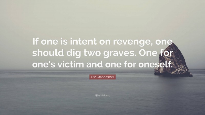 Eric Manheimer Quote: “If one is intent on revenge, one should dig two graves. One for one’s victim and one for oneself.”
