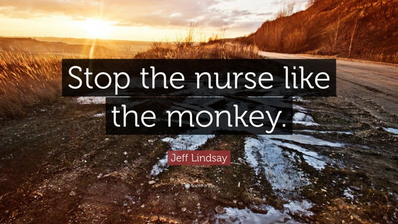 Jeff Lindsay Quote: “Stop the nurse like the monkey.”