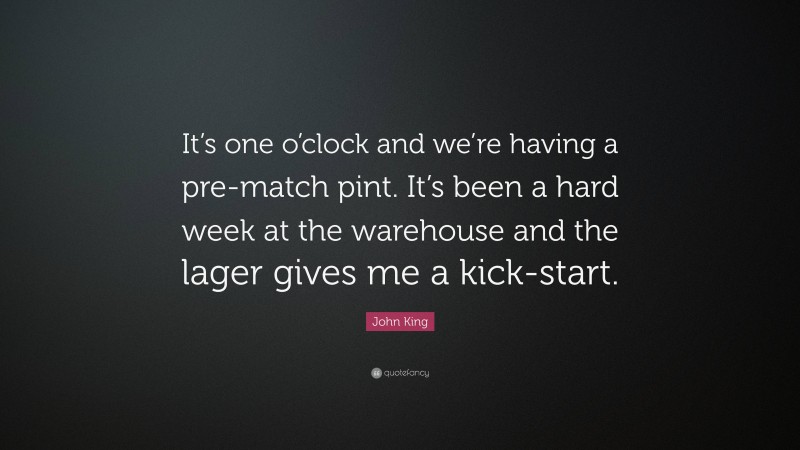 John King Quote: “It’s one o’clock and we’re having a pre-match pint. It’s been a hard week at the warehouse and the lager gives me a kick-start.”