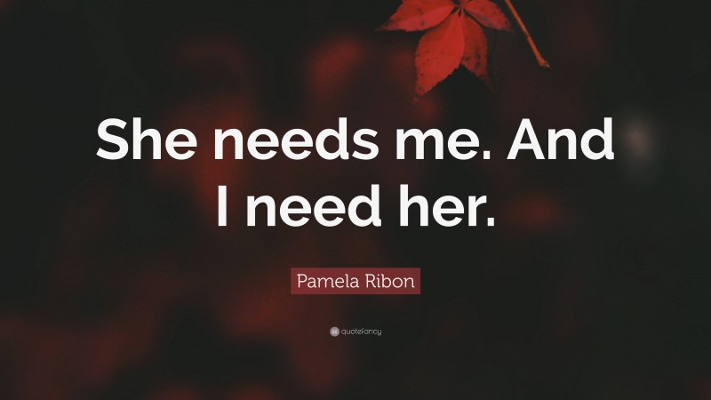 Pamela Ribon Quote: “She needs me. And I need her.”