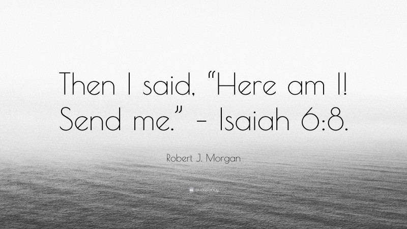 Robert J. Morgan Quote: “Then I said, “Here am I! Send me.” – Isaiah 6:8.”
