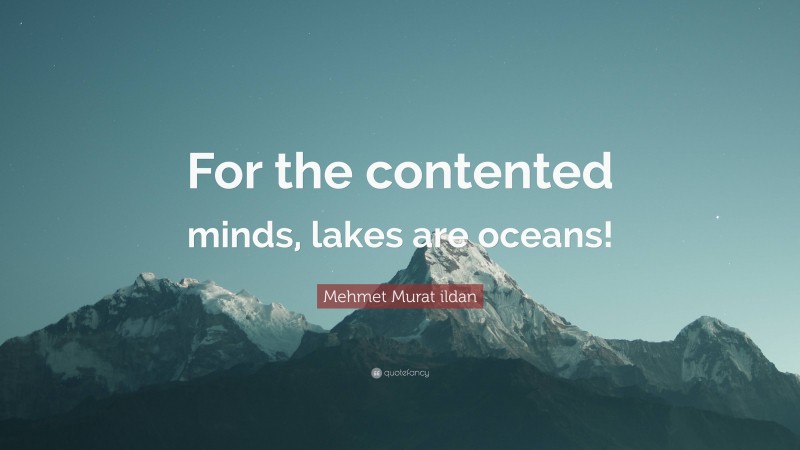 Mehmet Murat ildan Quote: “For the contented minds, lakes are oceans!”