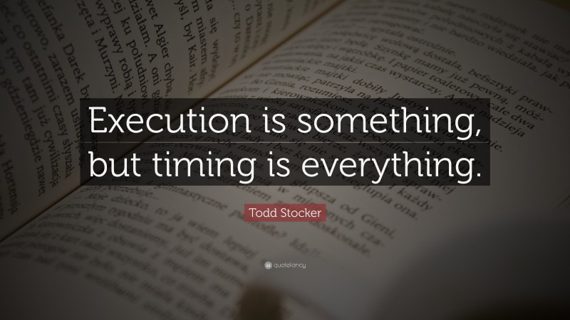 Todd Stocker Quote: “Execution is something, but timing is everything.”
