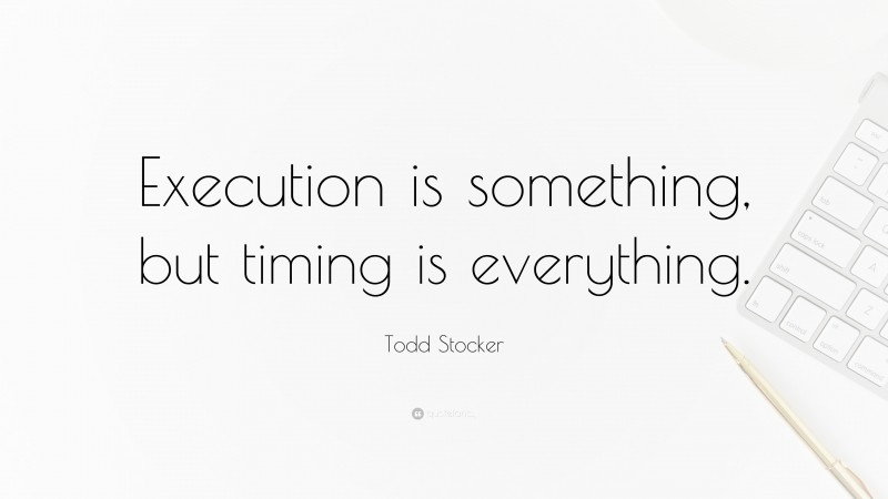 Todd Stocker Quote: “Execution is something, but timing is everything.”