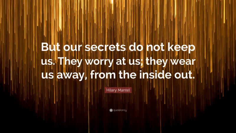 Hilary Mantel Quote: “But our secrets do not keep us. They worry at us; they wear us away, from the inside out.”