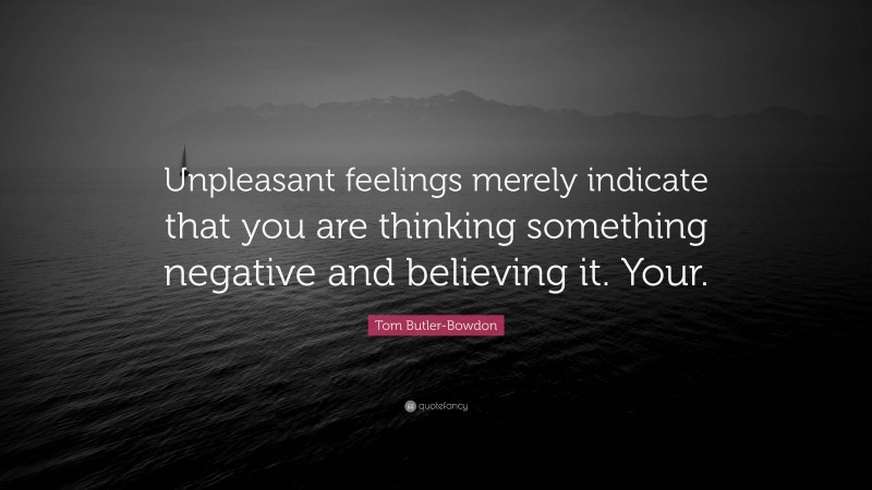 Tom Butler-Bowdon Quote: “Unpleasant feelings merely indicate that you are thinking something negative and believing it. Your.”