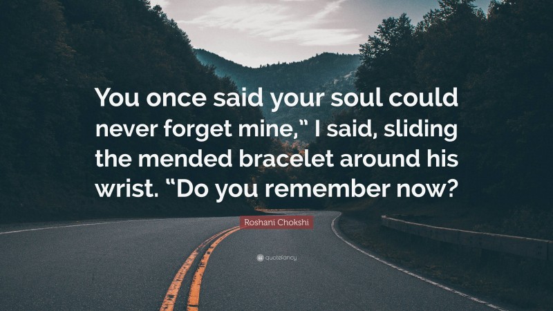 Roshani Chokshi Quote: “You once said your soul could never forget mine,” I said, sliding the mended bracelet around his wrist. “Do you remember now?”