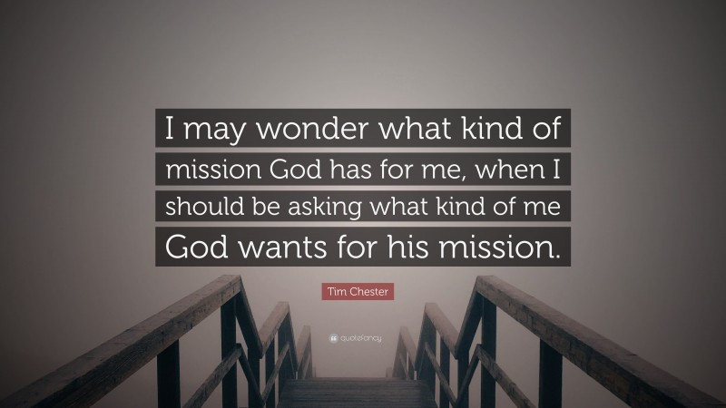Tim Chester Quote: “I may wonder what kind of mission God has for me, when I should be asking what kind of me God wants for his mission.”