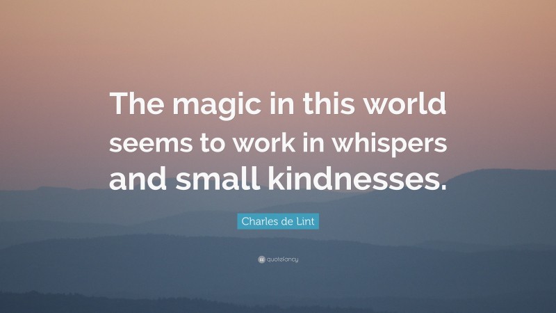 Charles de Lint Quote: “The magic in this world seems to work in whispers and small kindnesses.”