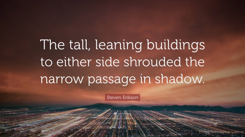 Steven Erikson Quote: “The tall, leaning buildings to either side shrouded the narrow passage in shadow.”