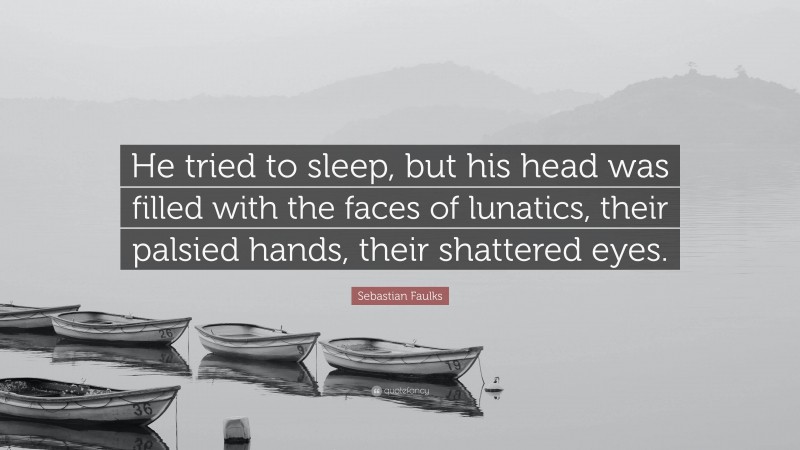 Sebastian Faulks Quote: “He tried to sleep, but his head was filled with the faces of lunatics, their palsied hands, their shattered eyes.”