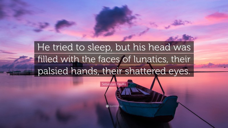 Sebastian Faulks Quote: “He tried to sleep, but his head was filled with the faces of lunatics, their palsied hands, their shattered eyes.”