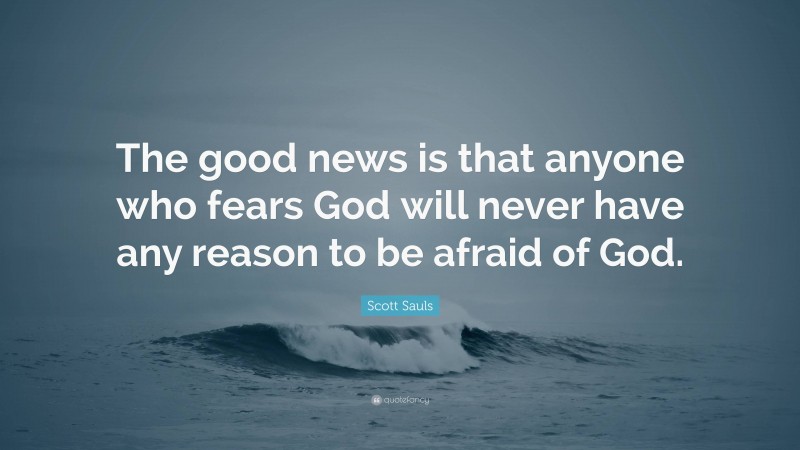 Scott Sauls Quote: “The good news is that anyone who fears God will never have any reason to be afraid of God.”