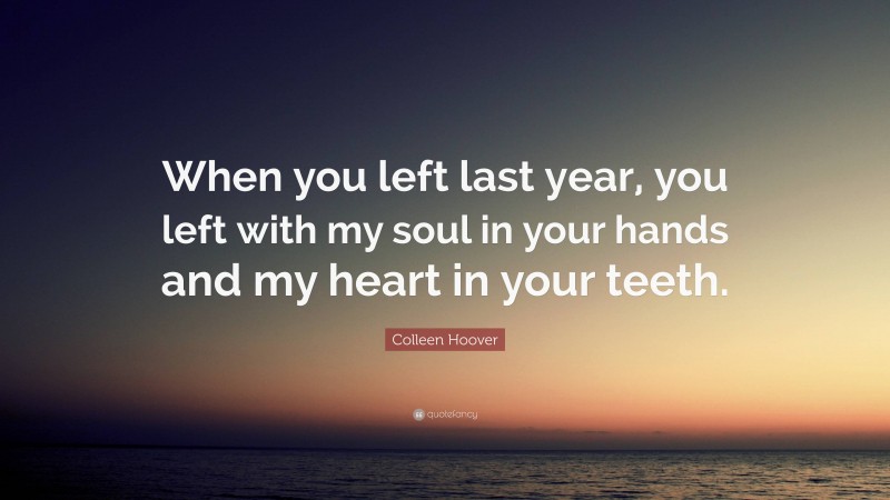 Colleen Hoover Quote: “When you left last year, you left with my soul in your hands and my heart in your teeth.”