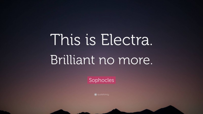 Sophocles Quote: “This is Electra. Brilliant no more.”