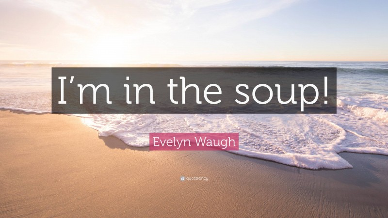 Evelyn Waugh Quote: “I’m in the soup!”