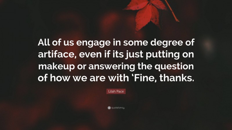 Lilah Pace Quote: “All of us engage in some degree of artiface, even if its just putting on makeup or answering the question of how we are with ‘Fine, thanks.”