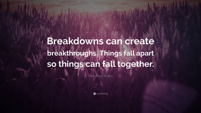Abhysheq Shukla Quote: “Breakdowns can create breakthroughs. Things fall apart so things can fall together.”