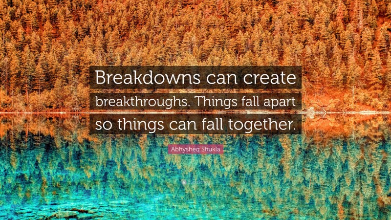 Abhysheq Shukla Quote: “Breakdowns can create breakthroughs. Things fall apart so things can fall together.”