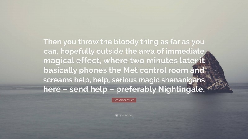 Ben Aaronovitch Quote: “Then you throw the bloody thing as far as you can, hopefully outside the area of immediate magical effect, where two minutes later it basically phones the Met control room and screams help, help, serious magic shenanigans here – send help – preferably Nightingale.”