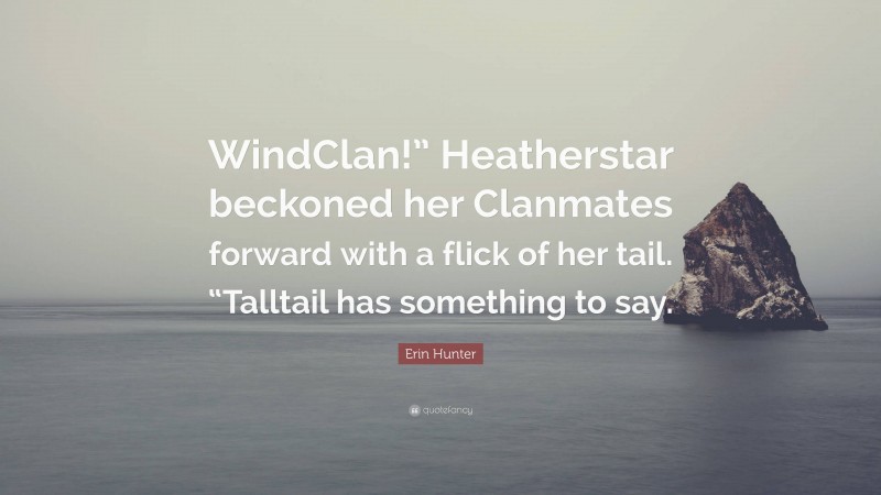 Erin Hunter Quote: “WindClan!” Heatherstar beckoned her Clanmates forward with a flick of her tail. “Talltail has something to say.”