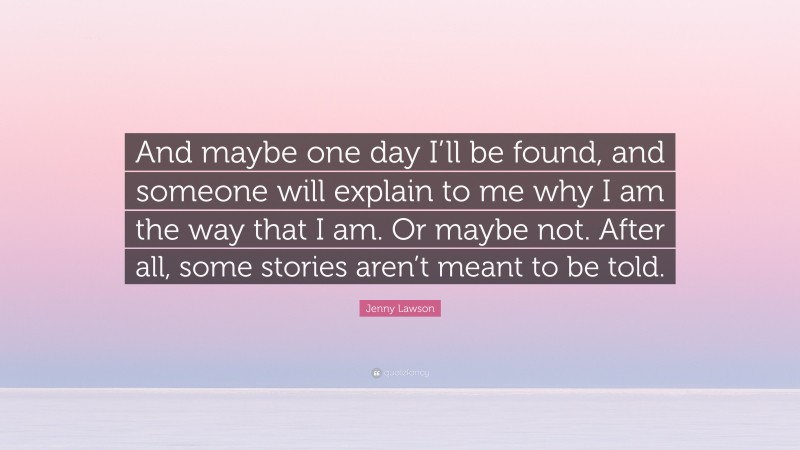 Jenny Lawson Quote: “And maybe one day I’ll be found, and someone will explain to me why I am the way that I am. Or maybe not. After all, some stories aren’t meant to be told.”