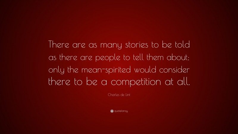 Charles de Lint Quote: “There are as many stories to be told as there are people to tell them about; only the mean-spirited would consider there to be a competition at all.”