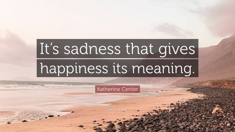 Katherine Center Quote: “It’s sadness that gives happiness its meaning.”