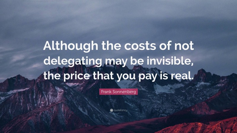 Frank Sonnenberg Quote: “Although the costs of not delegating may be invisible, the price that you pay is real.”