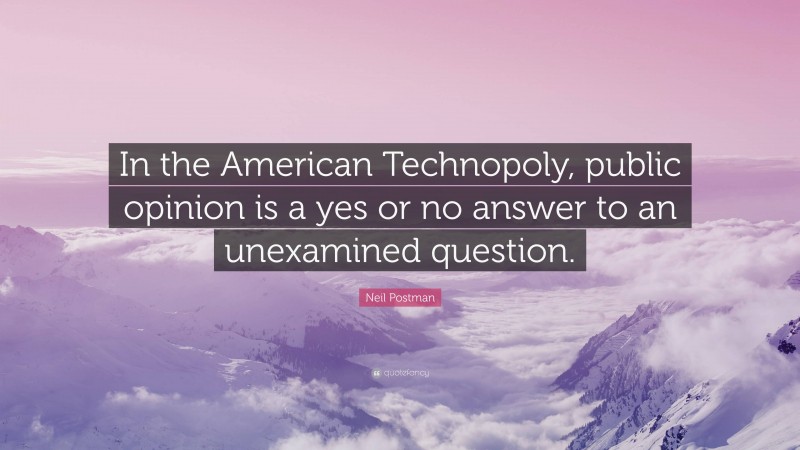 Neil Postman Quote: “In the American Technopoly, public opinion is a yes or no answer to an unexamined question.”