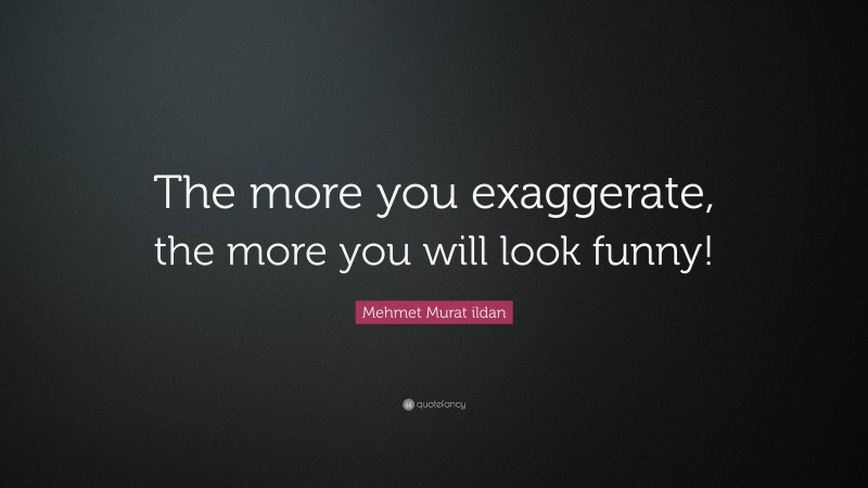 Mehmet Murat ildan Quote: “The more you exaggerate, the more you will look funny!”