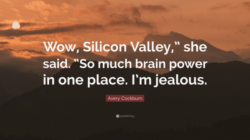 Avery Cockburn Quote: “Wow, Silicon Valley,” she said. “So much brain power in one place. I’m jealous.”